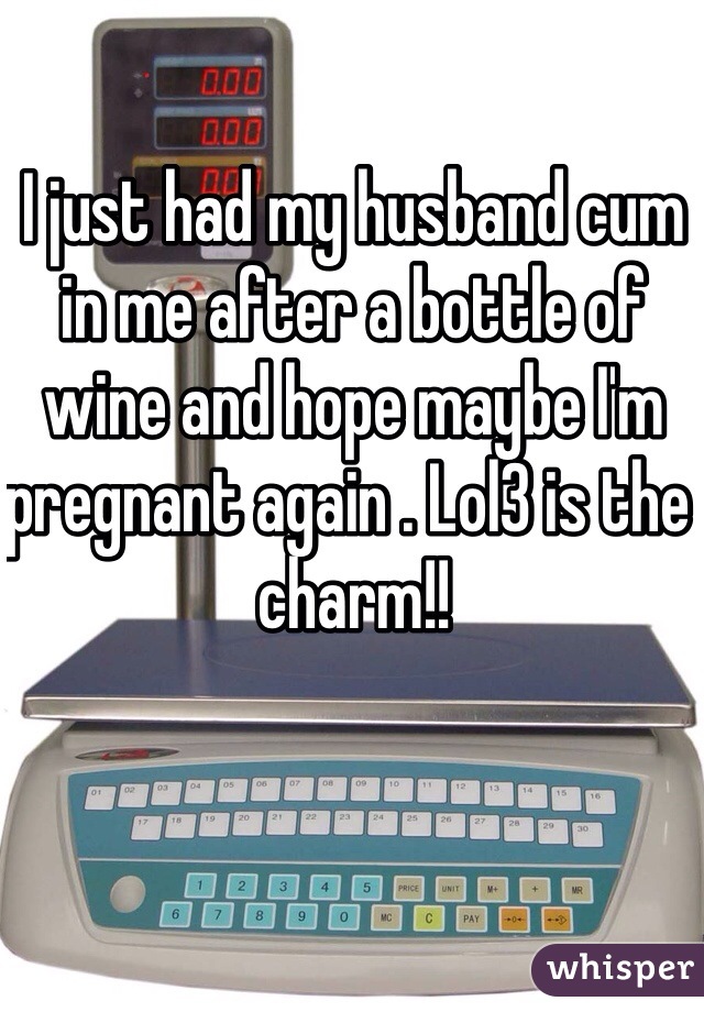 I just had my husband cum in me after a bottle of wine and hope maybe I'm pregnant again . Lol3 is the charm!!