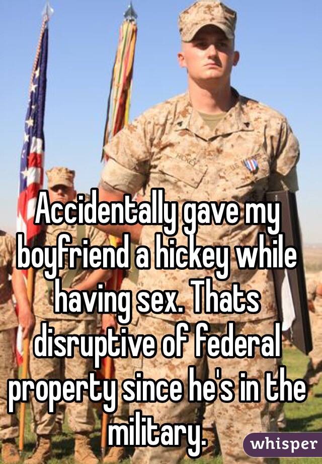 Accidentally gave my boyfriend a hickey while having sex. Thats disruptive of federal property since he's in the military.