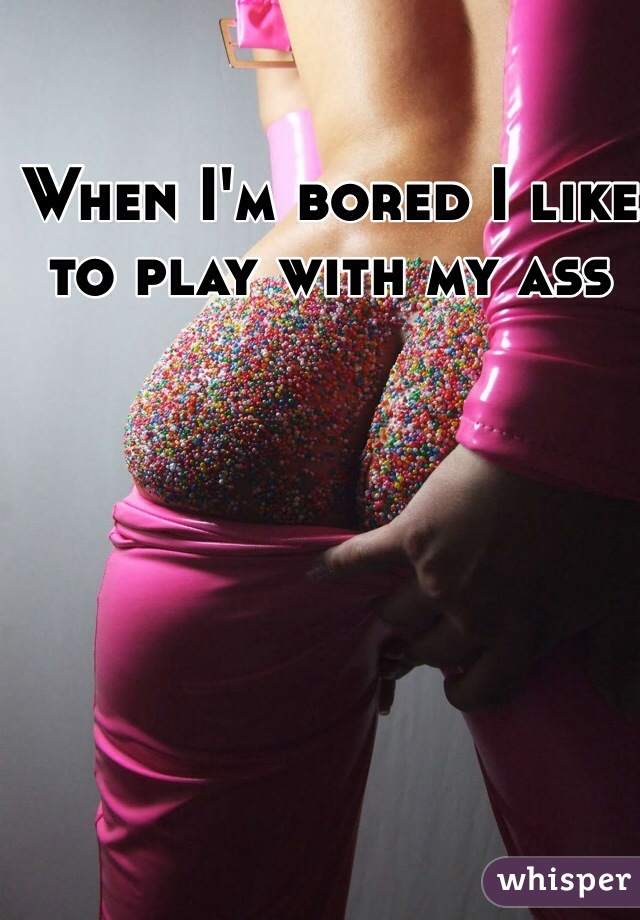 When I'm bored I like to play with my ass 