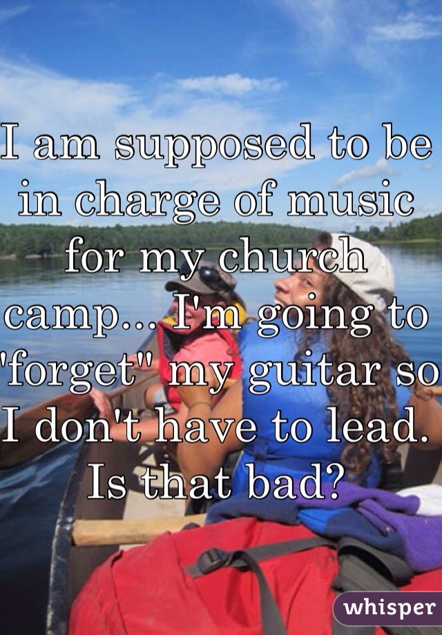 I am supposed to be in charge of music for my church camp... I'm going to "forget" my guitar so I don't have to lead. Is that bad?