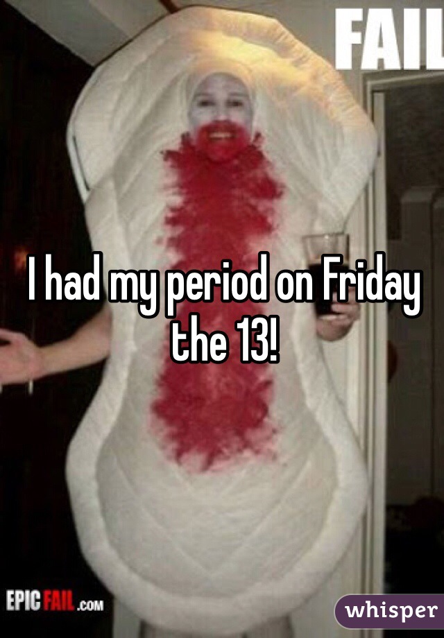 I had my period on Friday the 13!