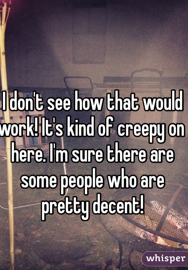 I don't see how that would work! It's kind of creepy on here. I'm sure there are some people who are pretty decent!