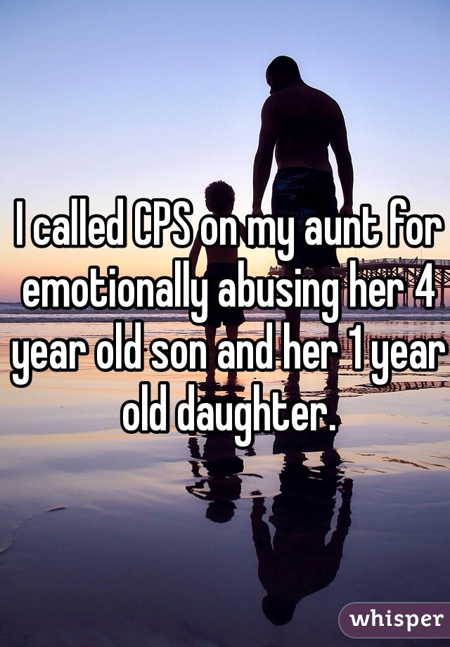 I called CPS on my aunt for emotionally abusing her 4 year old son and her 1 year old daughter. 
