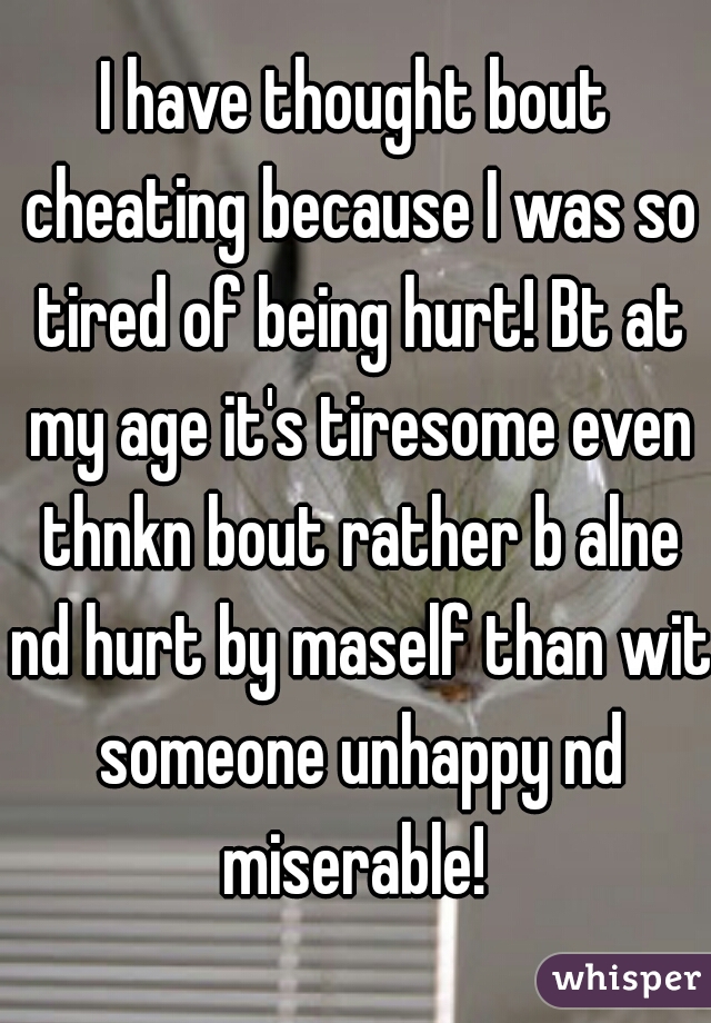 I have thought bout cheating because I was so tired of being hurt! Bt at my age it's tiresome even thnkn bout rather b alne nd hurt by maself than wit someone unhappy nd miserable! 