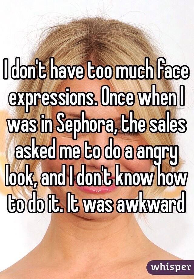 I don't have too much face expressions. Once when I was in Sephora, the sales asked me to do a angry look, and I don't know how to do it. It was awkward 