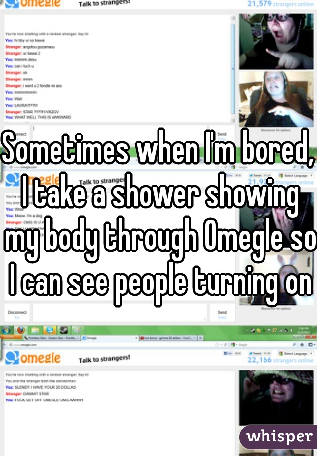 Sometimes when I'm bored, I take a shower showing my body through Omegle so I can see people turning on