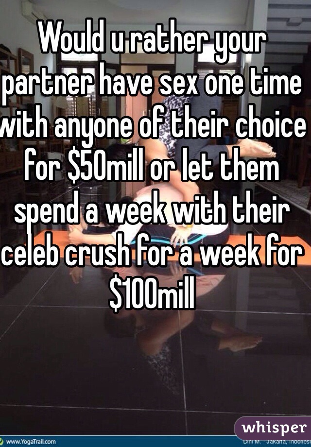 Would u rather your partner have sex one time with anyone of their choice for $50mill or let them spend a week with their celeb crush for a week for $100mill 