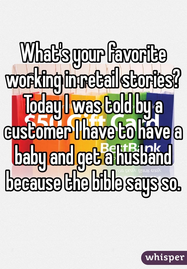 What's your favorite working in retail stories?
Today I was told by a customer I have to have a baby and get a husband because the bible says so.