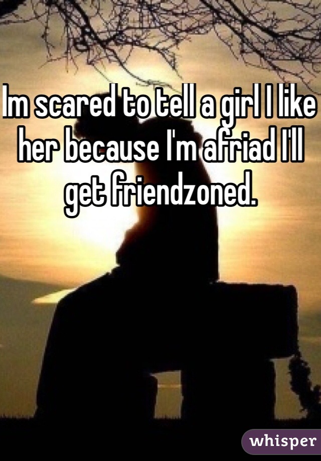 Im scared to tell a girl I like her because I'm afriad I'll get friendzoned.
