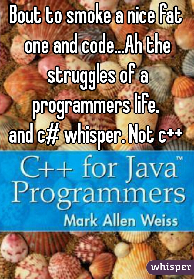 Bout to smoke a nice fat one and code...Ah the struggles of a programmers life. 

and c# whisper. Not c++