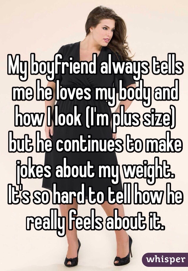 My boyfriend always tells me he loves my body and how I look (I'm plus size) but he continues to make jokes about my weight.
It's so hard to tell how he really feels about it.