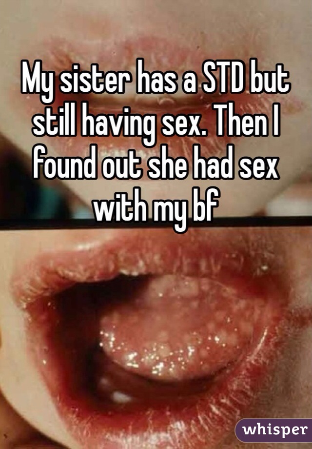 My sister has a STD but still having sex. Then I found out she had sex with my bf
