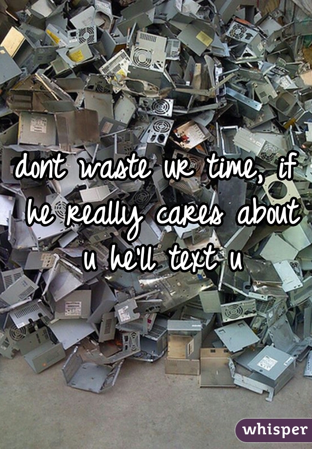 dont waste ur time, if he really cares about u he'll text u