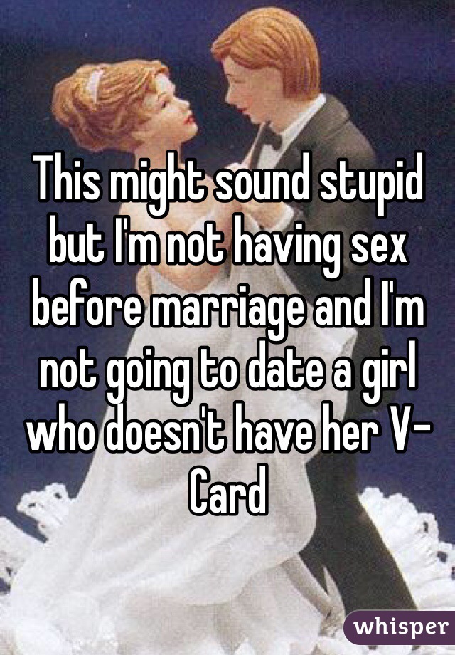 This might sound stupid but I'm not having sex before marriage and I'm not going to date a girl who doesn't have her V-Card