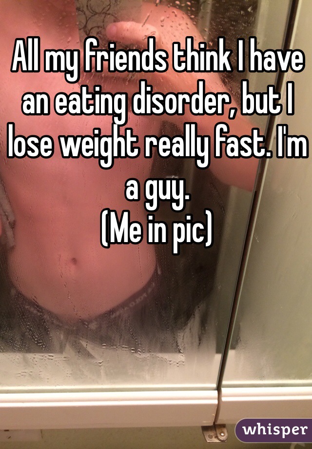 All my friends think I have an eating disorder, but I lose weight really fast. I'm a guy.
(Me in pic)