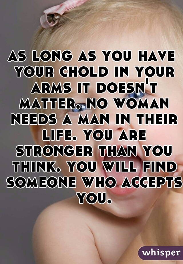 as long as you have your chold in your arms it doesn't matter. no woman needs a man in their life. you are stronger than you think. you will find someone who accepts you.