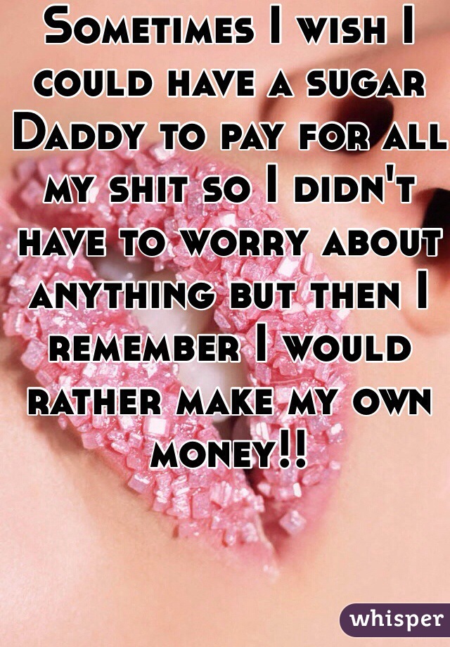 Sometimes I wish I could have a sugar Daddy to pay for all my shit so I didn't have to worry about anything but then I remember I would rather make my own money!! 