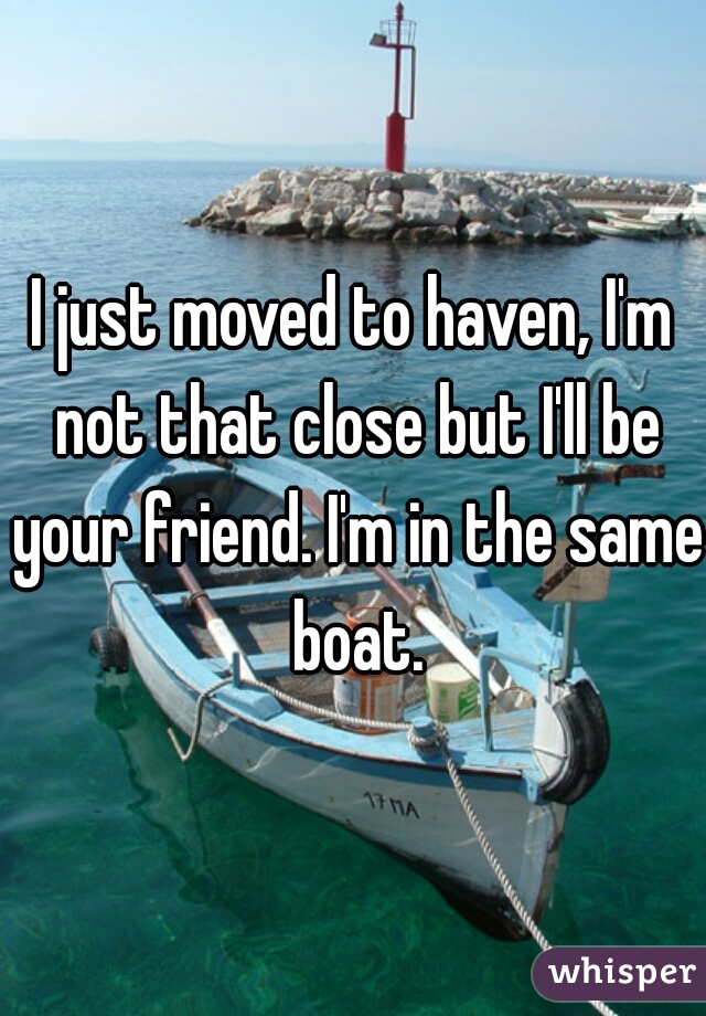 I just moved to haven, I'm not that close but I'll be your friend. I'm in the same boat.