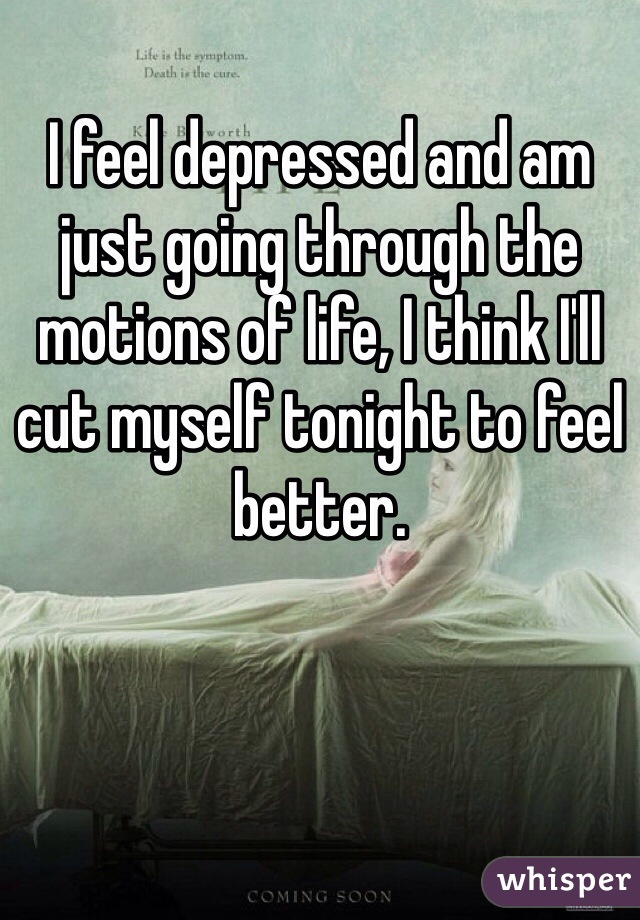 I feel depressed and am just going through the motions of life, I think I'll cut myself tonight to feel better.