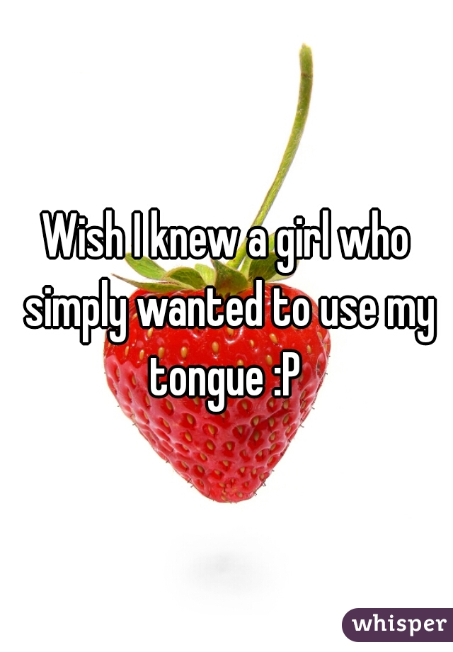 Wish I knew a girl who simply wanted to use my tongue :P 