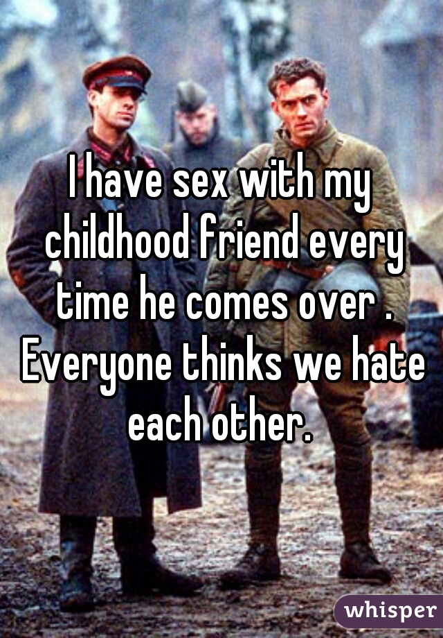 I have sex with my childhood friend every time he comes over . Everyone thinks we hate each other. 