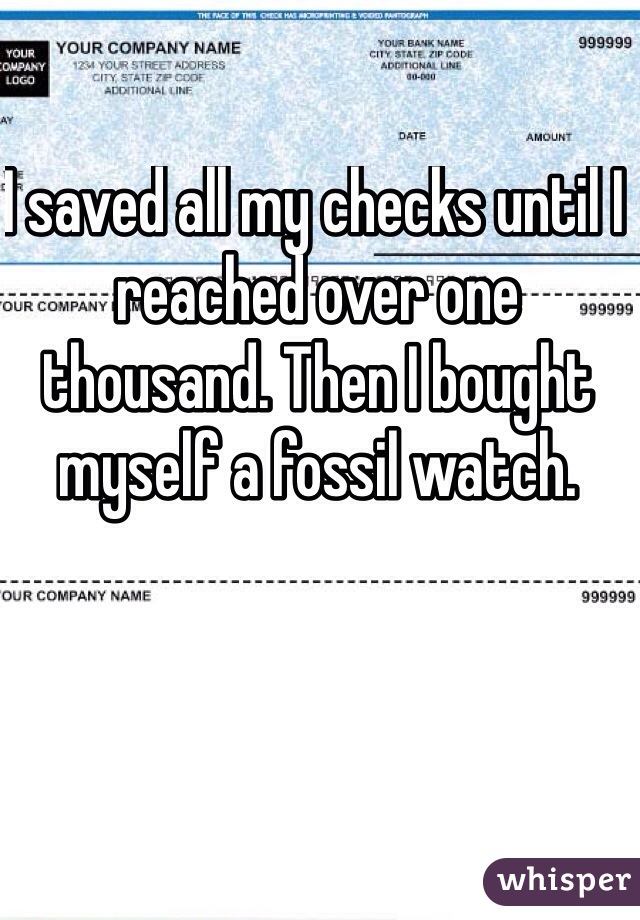 I saved all my checks until I reached over one thousand. Then I bought myself a fossil watch. 