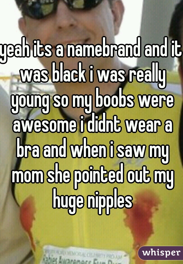 yeah its a namebrand and it was black i was really young so my boobs were awesome i didnt wear a bra and when i saw my mom she pointed out my huge nipples