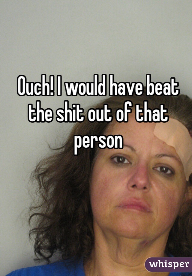 Ouch! I would have beat the shit out of that person 
