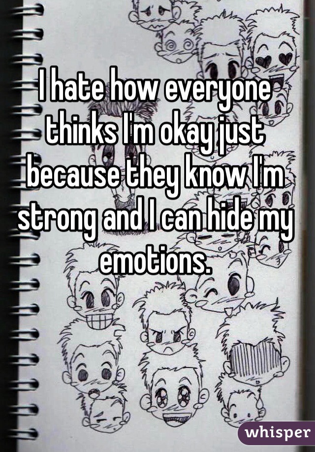 I hate how everyone thinks I'm okay just because they know I'm strong and I can hide my emotions. 