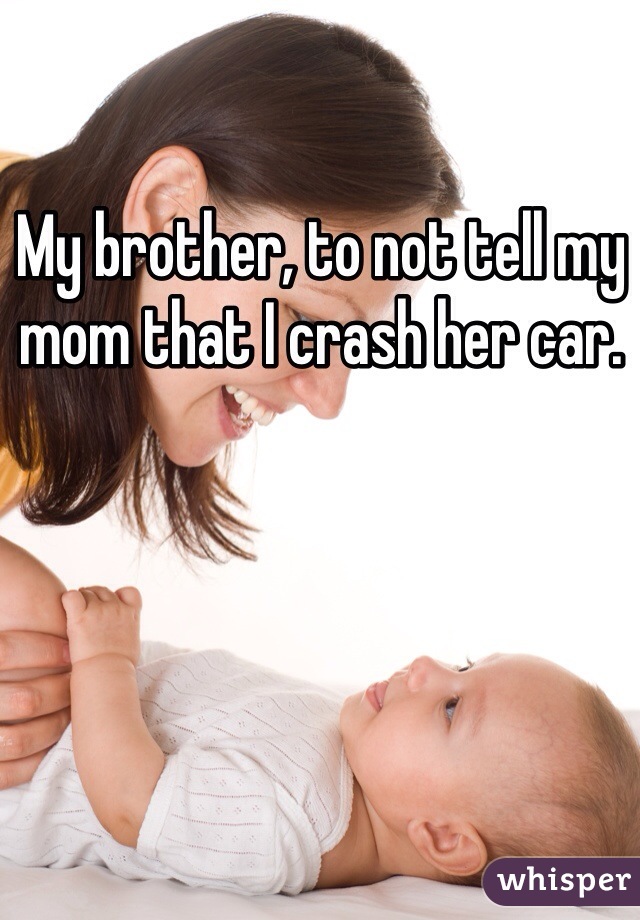 My brother, to not tell my mom that I crash her car.