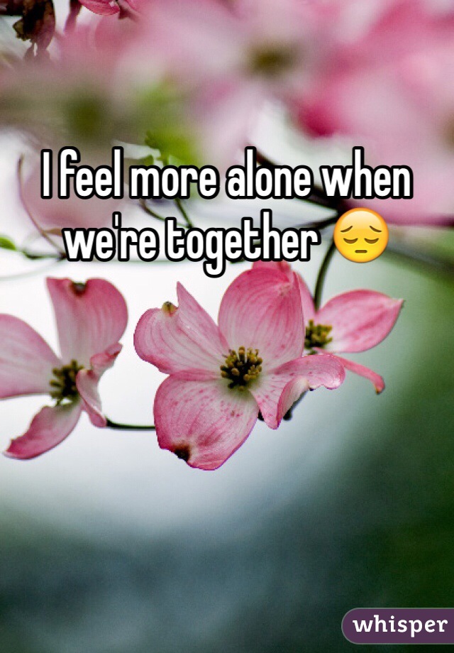 I feel more alone when we're together 😔