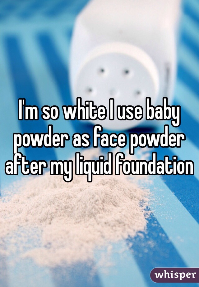 I'm so white I use baby powder as face powder after my liquid foundation 
