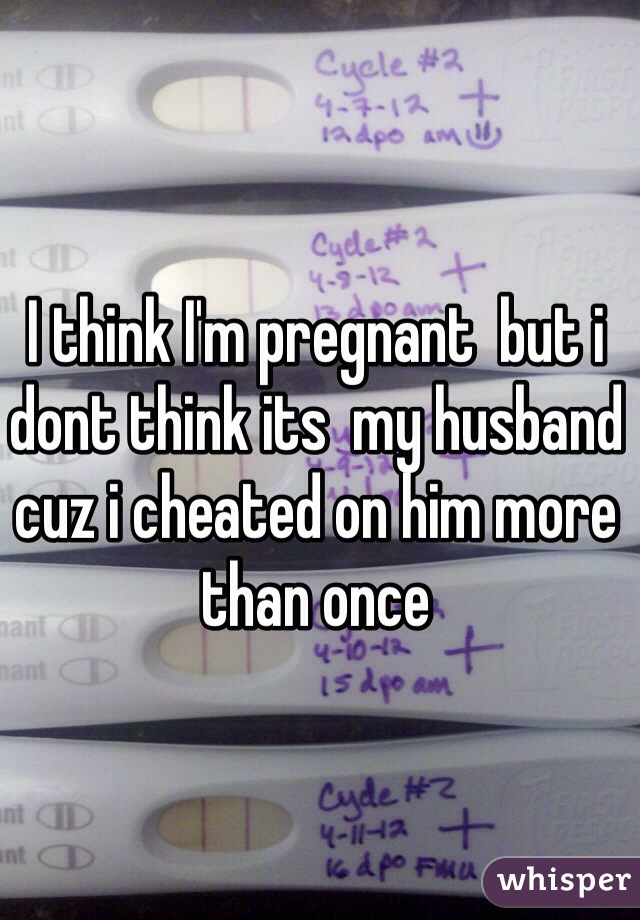 I think I'm pregnant  but i dont think its  my husband cuz i cheated on him more than once