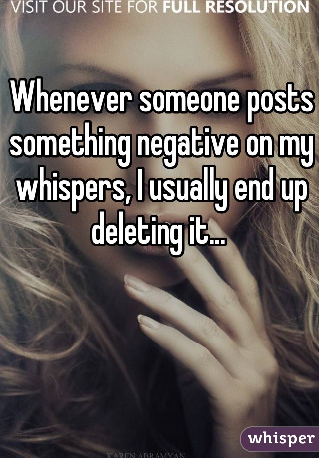 Whenever someone posts something negative on my whispers, I usually end up deleting it... 