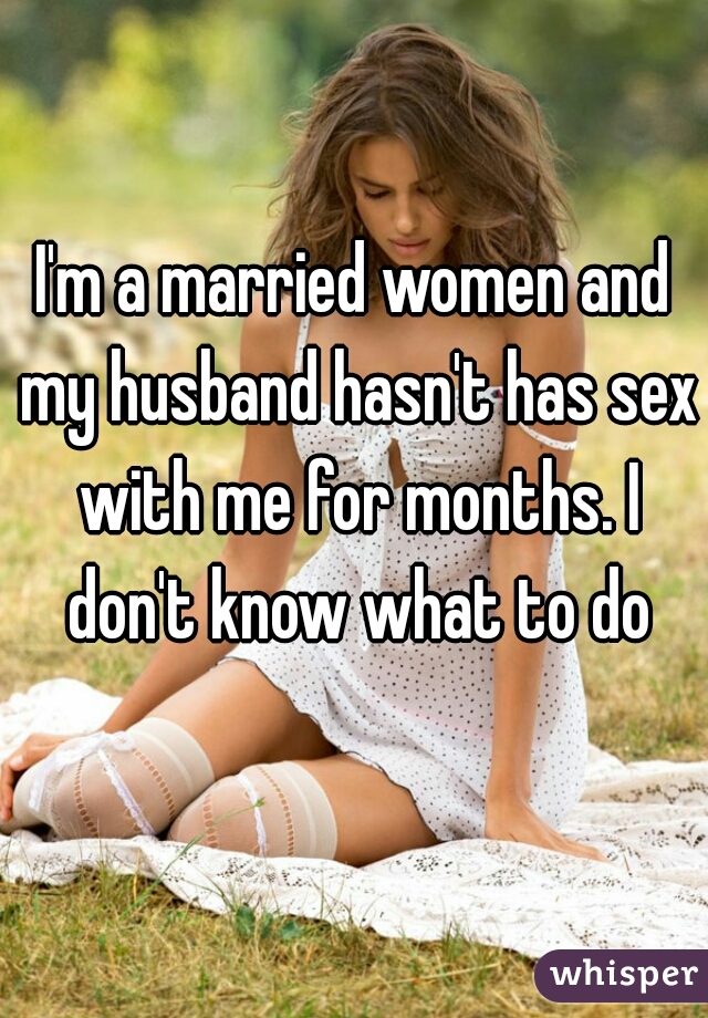 I'm a married women and my husband hasn't has sex with me for months. I don't know what to do