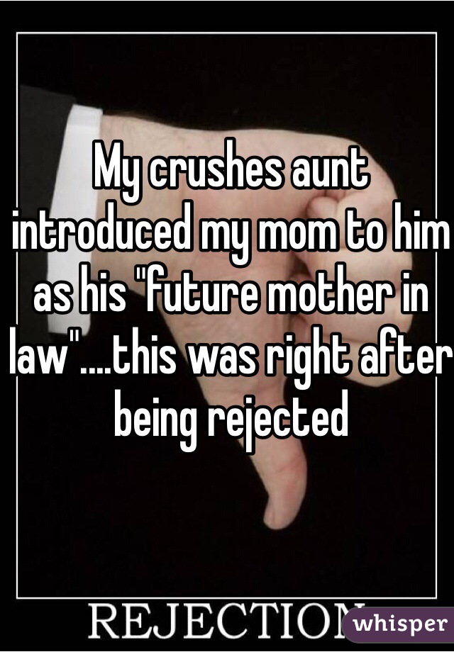 My crushes aunt introduced my mom to him as his "future mother in law"....this was right after being rejected 