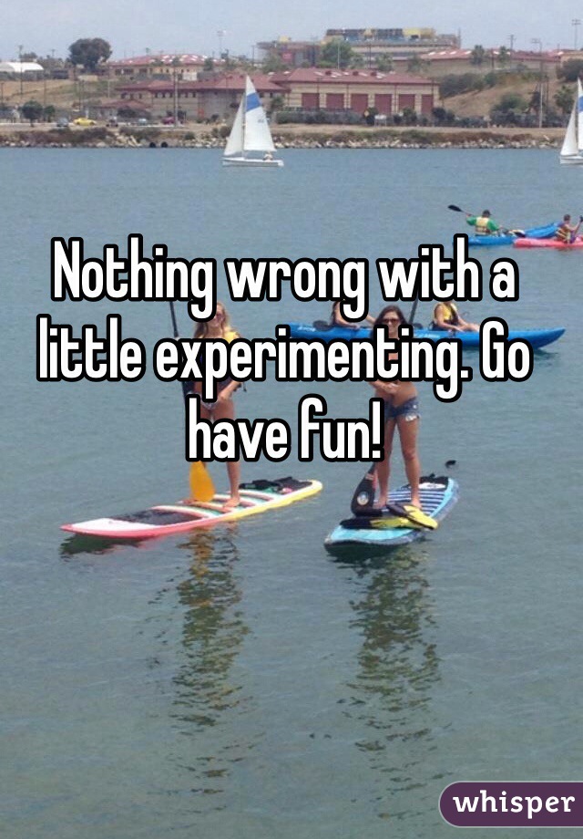 Nothing wrong with a little experimenting. Go have fun! 