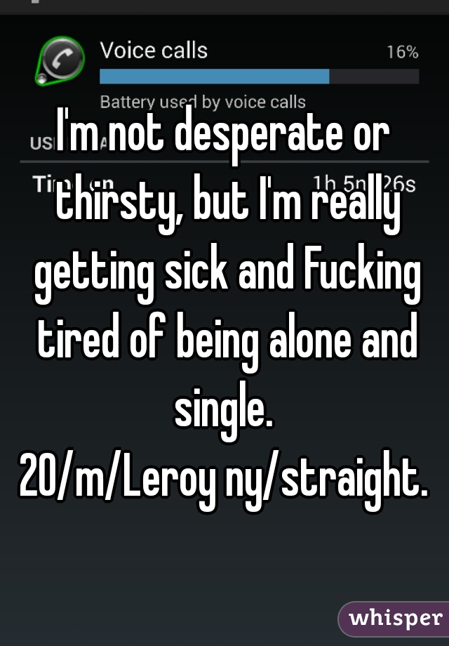 I'm not desperate or thirsty, but I'm really getting sick and Fucking tired of being alone and single. 
20/m/Leroy ny/straight.