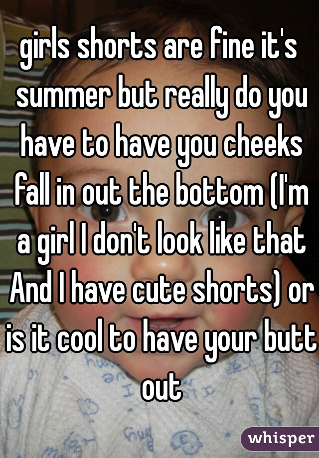 girls shorts are fine it's summer but really do you have to have you cheeks fall in out the bottom (I'm a girl I don't look like that And I have cute shorts) or is it cool to have your butt out