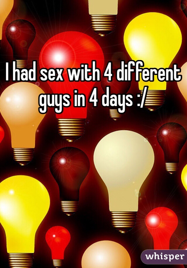 I had sex with 4 different guys in 4 days :/ 