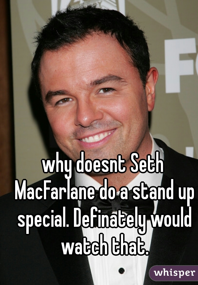why doesnt Seth MacFarlane do a stand up special. Definately would watch that.