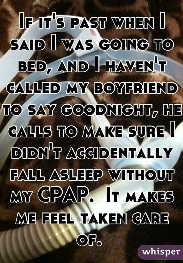 If it's past when I said I was going to bed, and I haven't called my boyfriend to say goodnight, he calls to make sure I didn't accidentally fall asleep without my CPAP.  It makes me feel taken care of. 