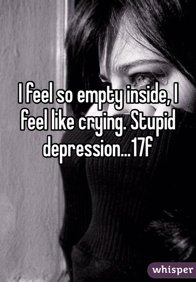 I feel so empty inside, I feel like crying. Stupid depression...17f