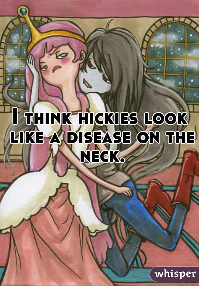 I think hickies look like a disease on the neck.