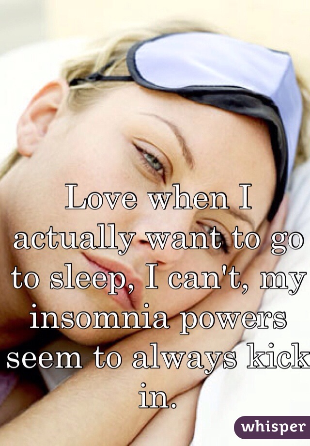 Love when I actually want to go to sleep, I can't, my insomnia powers seem to always kick in.