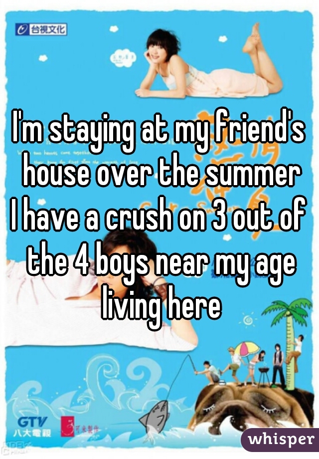 I'm staying at my friend's house over the summer
I have a crush on 3 out of the 4 boys near my age living here