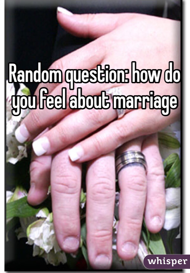 Random question: how do you feel about marriage