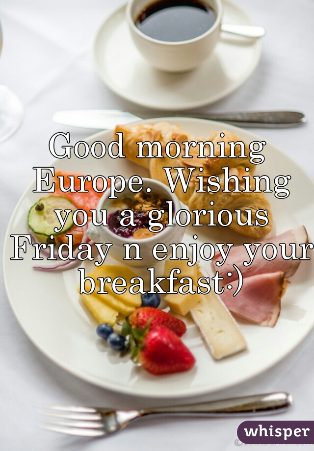 Good morning Europe. Wishing you a glorious Friday n enjoy your breakfast:)