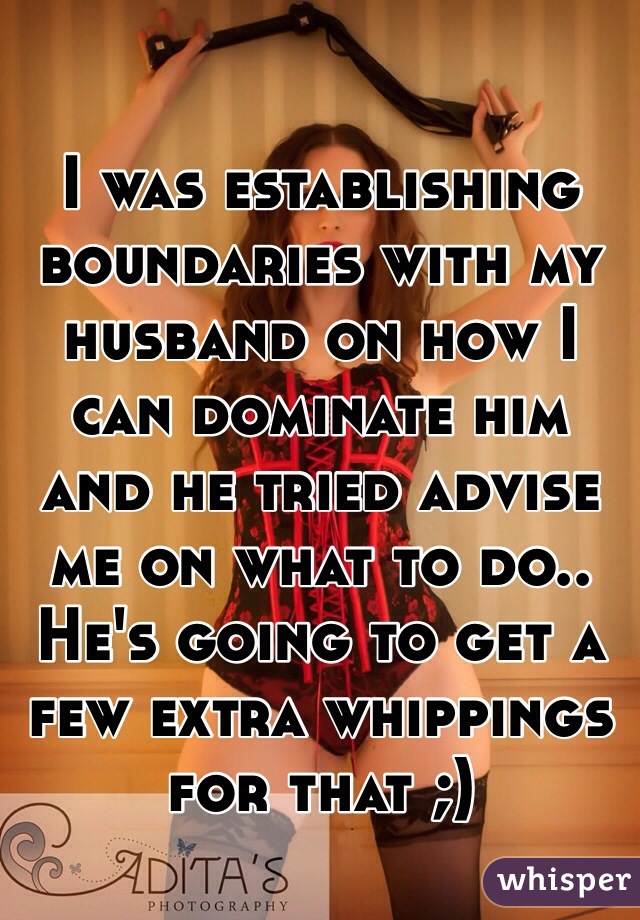 I was establishing boundaries with my husband on how I can dominate him and he tried advise me on what to do..
He's going to get a few extra whippings for that ;)