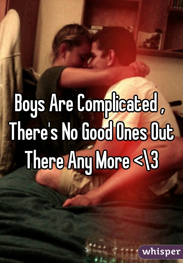 Boys Are Complicated , There's No Good Ones Out There Any More <\3